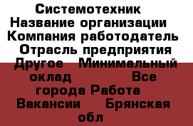 Системотехник › Название организации ­ Компания-работодатель › Отрасль предприятия ­ Другое › Минимальный оклад ­ 27 000 - Все города Работа » Вакансии   . Брянская обл.